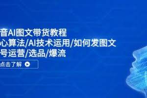 (11958期)抖音AI图文带货教程:核心算法/AI技术运用/如何发图文/账号运营/选品/爆流