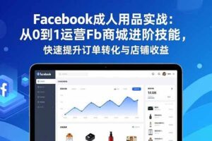 （16864期）Facebook成人用品实战：从0到1运营Fb商城进阶技能，快速提升订单转化与店铺收益