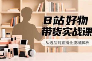 （16892期）B站好物带货实战课，账号定位、选品拍摄、运营变现，全流程教学，实现UP主月入过万