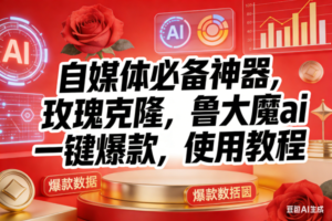 (17225期)玫瑰克隆神器,ai鲁大魔,自媒体必备工具,一键爆款神器,详细教程。