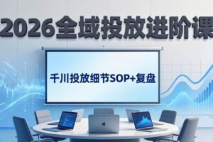 （17798期）2026全域投放进阶课：杭州线下3天实战，千川投放细节SOP+复盘，撬动自然流量