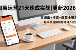 (17806期)淘宝运营21天速成实战(更新3月),直通车+搜索+爆款全链路,新手快速实现店铺月入过万